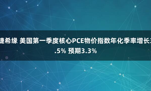 捷希缘 美国第一季度核心PCE物价指数年化季率增长3.5% 预期3.3%