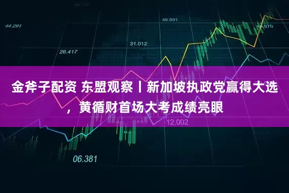 金斧子配资 东盟观察丨新加坡执政党赢得大选，黄循财首场大考成绩亮眼