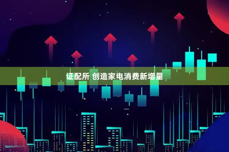 证配所 创造家电消费新增量