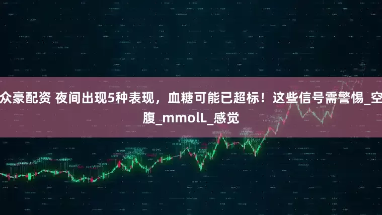 众豪配资 夜间出现5种表现，血糖可能已超标！这些信号需警惕_空腹_mmolL_感觉