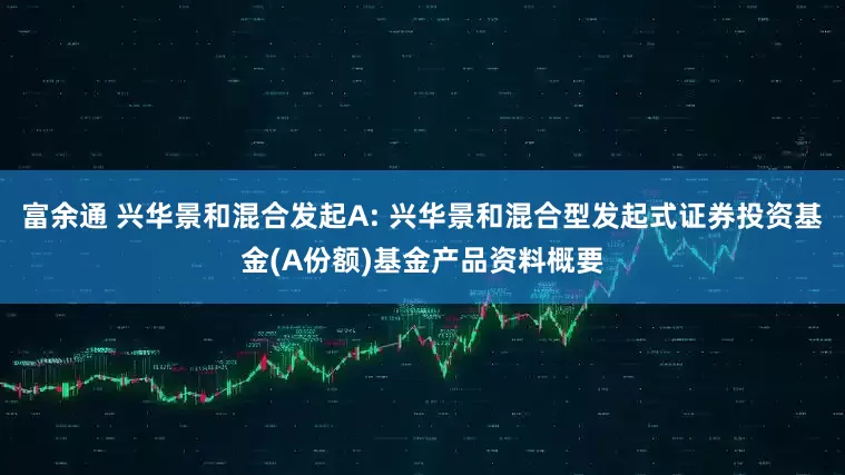 富余通 兴华景和混合发起A: 兴华景和混合型发起式证券投资基金(A份额)基金产品资料概要