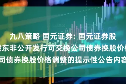 九八策略 国元证券: 国元证券股份有限公司关于股东非公开发行可交换公司债券换股价格调整的提示性公告内容摘要