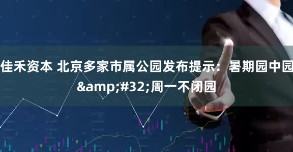 佳禾资本 北京多家市属公园发布提示：暑期园中园 周一不闭园