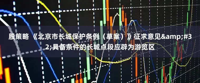 股策略 《北京市长城保护条例（草案）》征求意见 具备条件的长城点段应辟为游览区