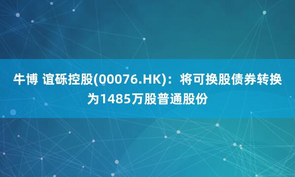 牛博 谊砾控股(00076.HK)：将可换股债券转换为1485万股普通股份