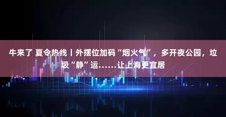 牛来了 夏令热线丨外摆位加码“烟火气”，多开夜公园，垃圾“静”运……让上海更宜居