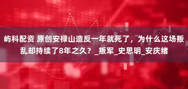 屿科配资 原创安禄山造反一年就死了，为什么这场叛乱却持续了8年之久？_叛军_史思明_安庆绪