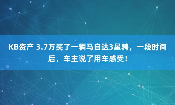 KB资产 3.7万买了一辆马自达3星骋，一段时间后，车主说了用车感受！