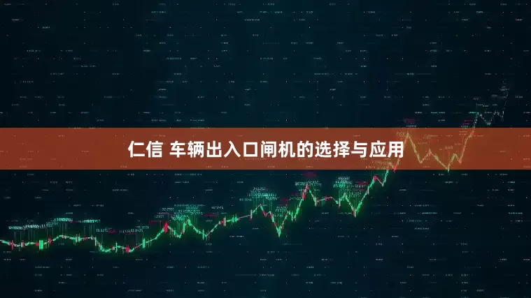 仁信 车辆出入口闸机的选择与应用