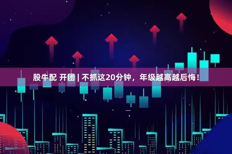 股牛配 开团 | 不抓这20分钟，年级越高越后悔！