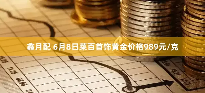 鑫月配 6月8日菜百首饰黄金价格989元/克