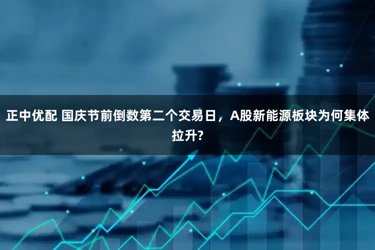 正中优配 国庆节前倒数第二个交易日，A股新能源板块为何集体拉升?