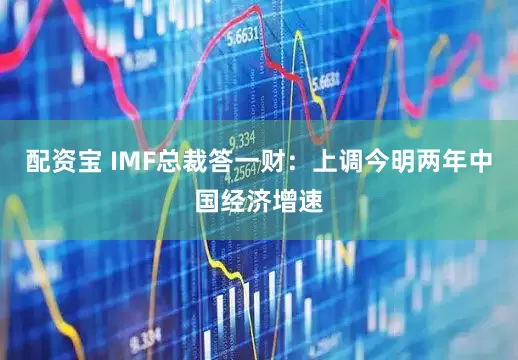 配资宝 IMF总裁答一财：上调今明两年中国经济增速
