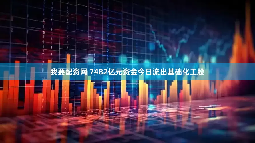 我要配资网 7482亿元资金今日流出基础化工股