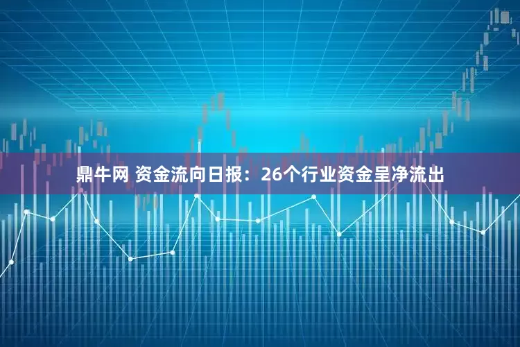 鼎牛网 资金流向日报：26个行业资金呈净流出