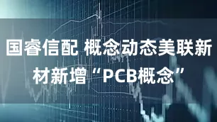 国睿信配 概念动态美联新材新增“PCB概念”