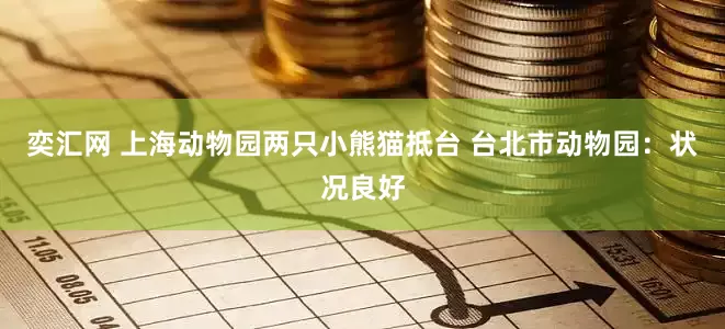 奕汇网 上海动物园两只小熊猫抵台 台北市动物园：状况良好