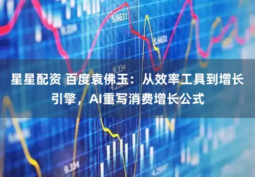 星星配资 百度袁佛玉：从效率工具到增长引擎，AI重写消费增长公式